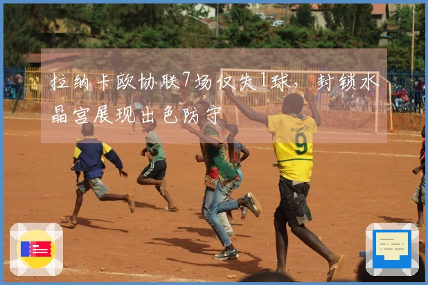 拉纳卡欧协联7场仅失1球，封锁水晶宫展现出色防守