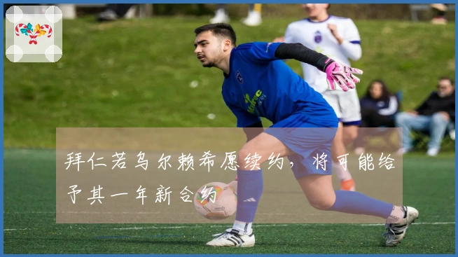 拜仁若乌尔赖希愿续约，将可能给予其一年新合约