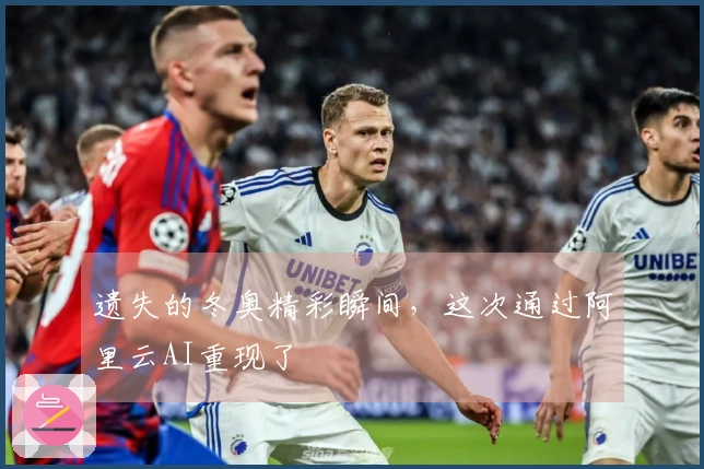 遗失的冬奥精彩瞬间，这次通过阿里云AI重现了