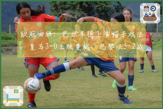 欧冠回顾：巴尔韦德上演帽子戏法，皇马3-0击败曼城，巴黎以5-2战胜切尔西，博德3-0领先对手