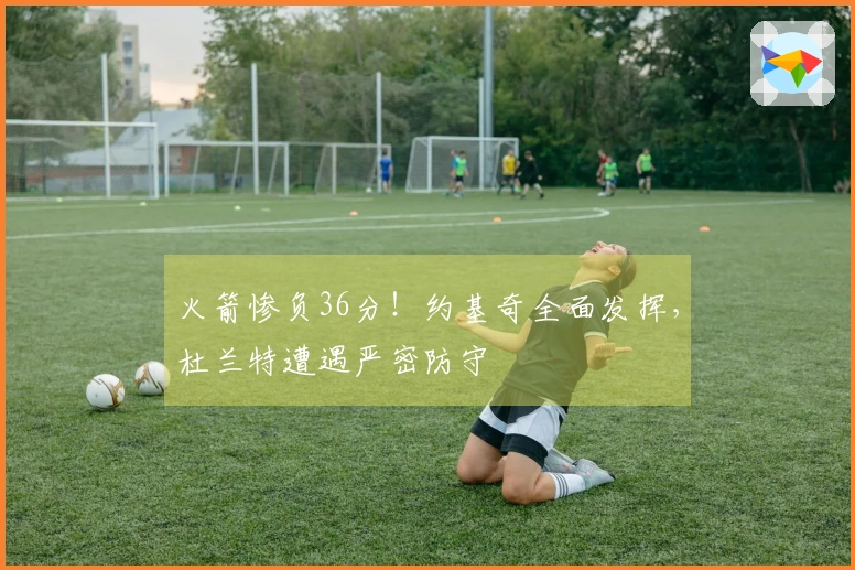 火箭惨负36分！约基奇全面发挥，杜兰特遭遇严密防守