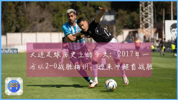 大连足球历史上的今天：2017年一方以2-0战胜梅州，迎来冲超首战胜利及球员评分