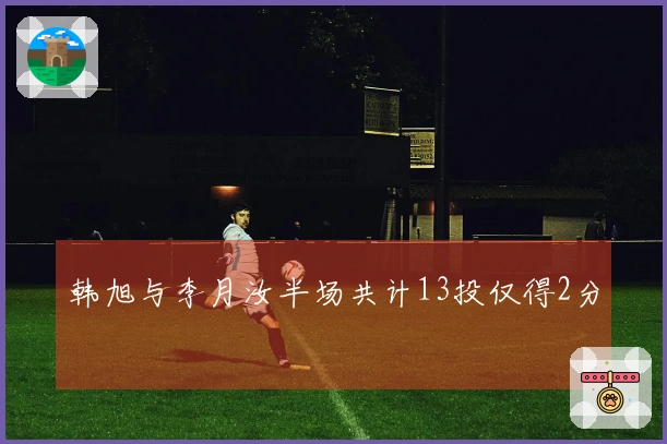 韩旭与李月汝半场共计13投仅得2分