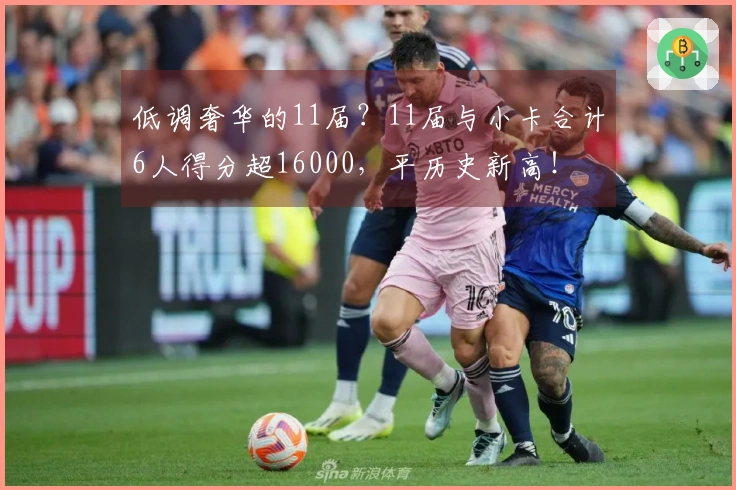 低调奢华的11届？11届与小卡合计6人得分超16000，平历史新高！