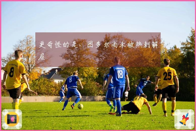 更奇怪的是，图多尔尚未被热刺解雇