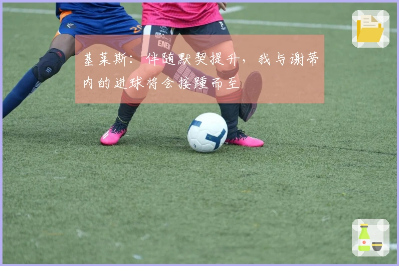基莱斯：伴随默契提升，我与谢蒂内的进球将会接踵而至