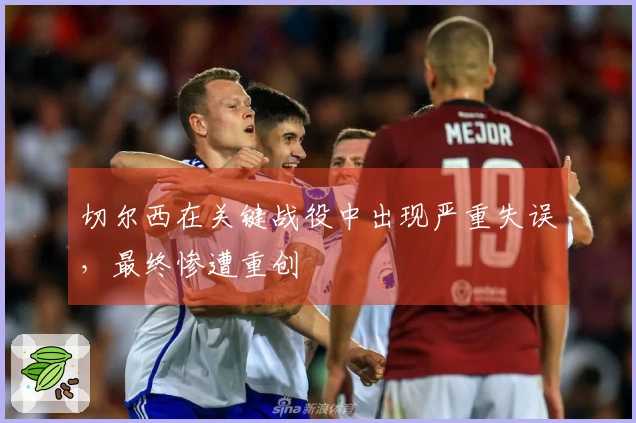 切尔西在关键战役中出现严重失误，最终惨遭重创