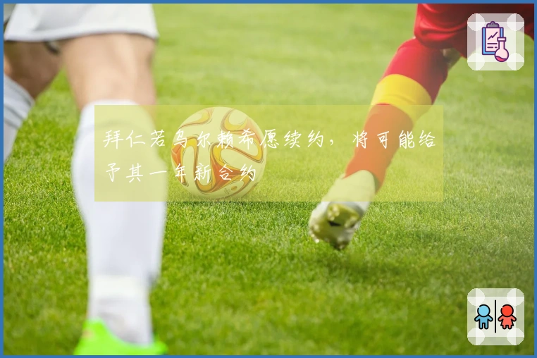 拜仁若乌尔赖希愿续约，将可能给予其一年新合约