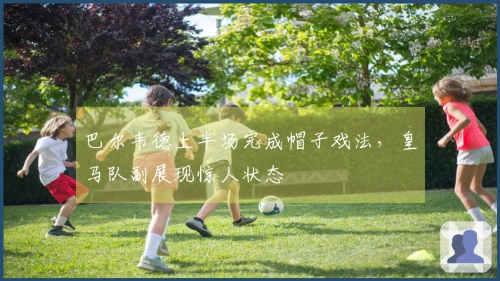 巴尔韦德上半场完成帽子戏法，皇马队副展现惊人状态