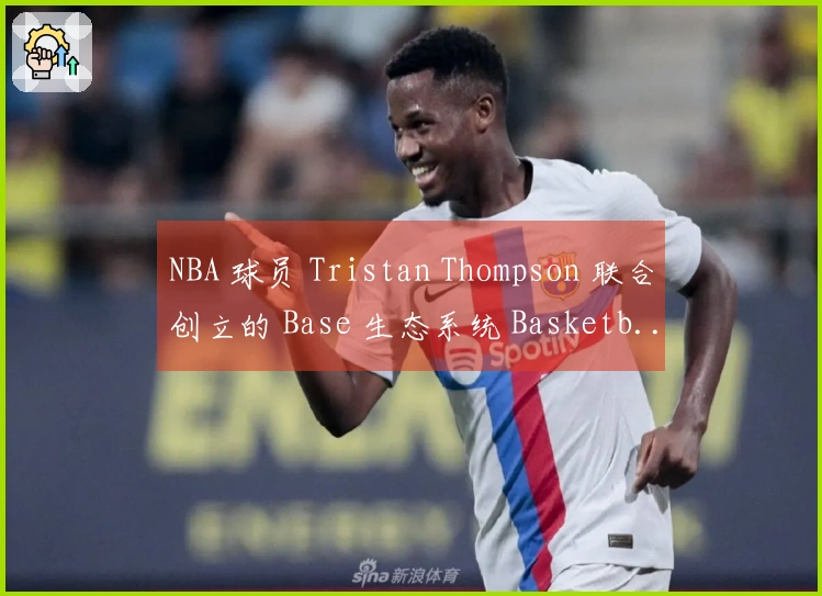 NBA 球员 Tristan Thompson 联合创立的 Base 生态系统 Basketb...