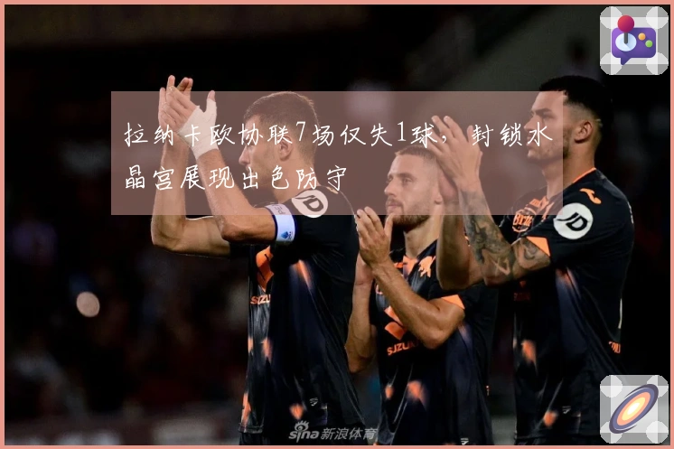 拉纳卡欧协联7场仅失1球，封锁水晶宫展现出色防守