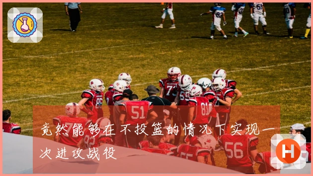 竟然能够在不投篮的情况下实现一次进攻战役