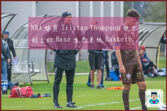 NBA 球员 Tristan Thompson 联合创立的 Base 生态系统 Basketb...