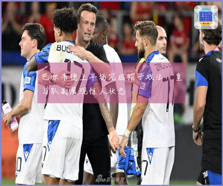 巴尔韦德上半场完成帽子戏法，皇马队副展现惊人状态