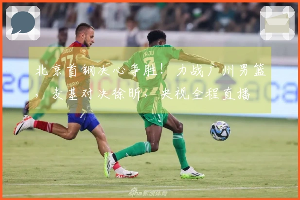 北京首钢决心争胜！力战广州男篮，麦基对决徐昕，央视全程直播