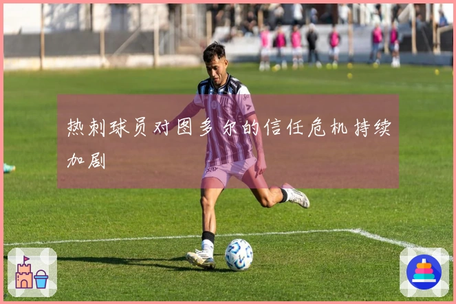 热刺球员对图多尔的信任危机持续加剧