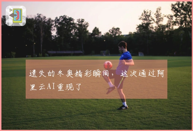 遗失的冬奥精彩瞬间，这次通过阿里云AI重现了